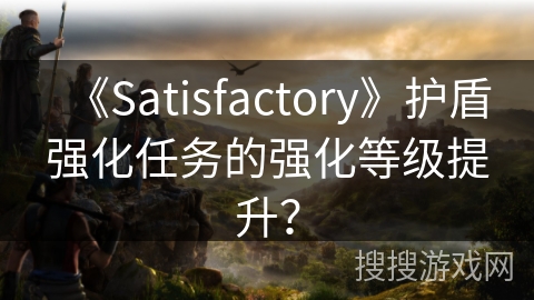 《Satisfactory》护盾强化任务的强化等级提升? 《Satisfactory》护盾强化任务的强化等级提升?