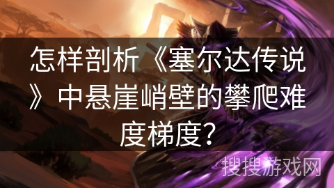 怎样剖析《塞尔达传说》中悬崖峭壁的攀爬难度梯度？