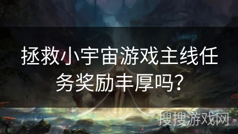 拯救小宇宙游戏主线任务奖励丰厚吗？