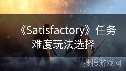 《Satisfactory》任务难度玩法选择