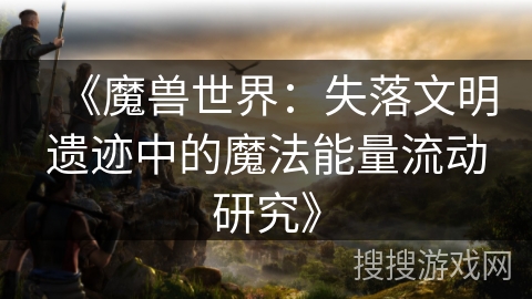 《魔兽世界：失落文明遗迹中的魔法能量流动研究》