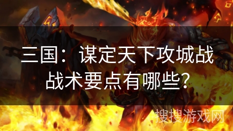 三国：谋定天下攻城战战术要点有哪些？