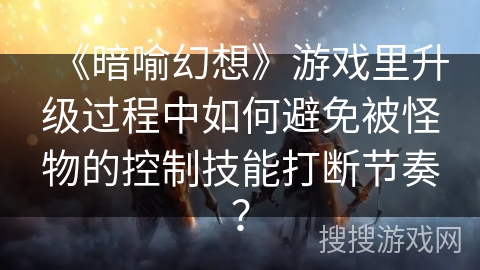 《暗喻幻想》游戏里升级过程中如何避免被怪物的控制技能打断节奏？