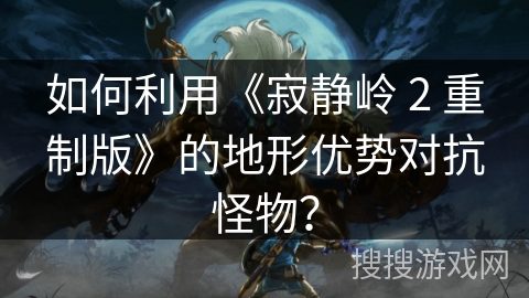 如何利用《寂静岭 2 重制版》的地形优势对抗怪物？