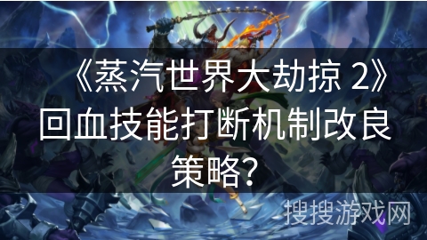 《蒸汽世界大劫掠 2》回血技能打断机制改良策略? 《蒸汽世界大劫掠 2》回血技能打断机制改良策略?