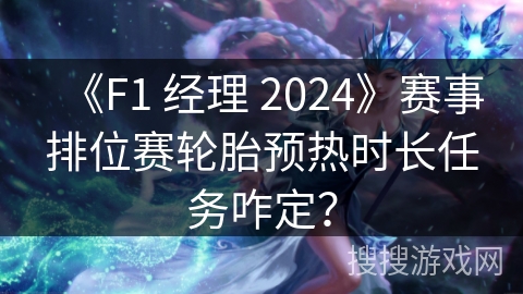 《F1 经理 2024》赛事排位赛轮胎预热时长任务咋定？