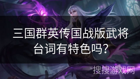 三国群英传国战版武将台词有特色吗? 三国群英传国战版武将台词有特色吗?