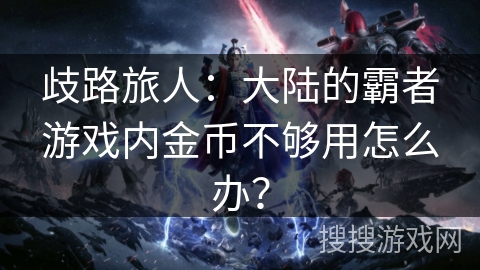 歧路旅人:大陆的霸者游戏内金币不够用怎么办? 歧路旅人:大陆的霸者游戏内金币不够用怎么办?