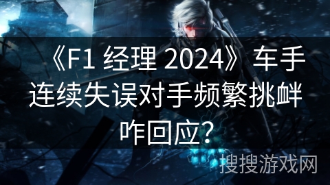 《F1 经理 2024》车手连续失误对手频繁挑衅咋回应？