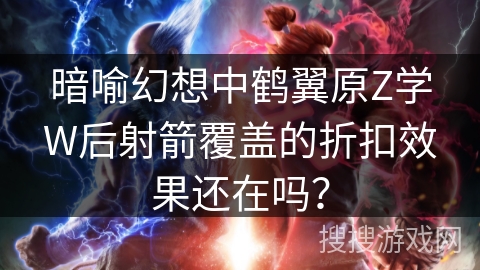 暗喻幻想中鹤翼原Z学W后射箭覆盖的折扣效果还在吗？