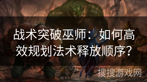 战术突破巫师：如何高效规划法术释放顺序？