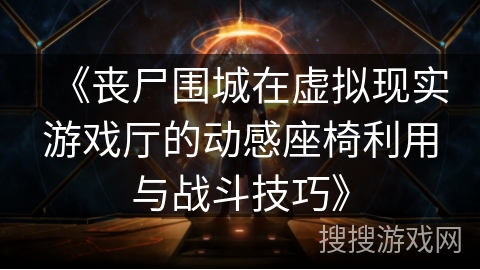 《丧尸围城在虚拟现实游戏厅的动感座椅利用与战斗技巧》