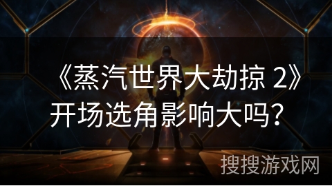 《蒸汽世界大劫掠 2》开场选角影响大吗？