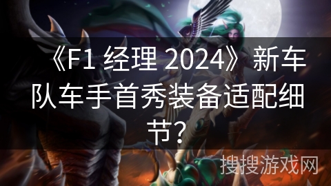 《F1 经理 2024》新车队车手首秀装备适配细节？