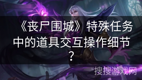 《丧尸围城》特殊任务中的道具交互操作细节？