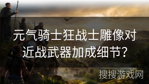 元气骑士狂战士雕像对近战武器加成细节？