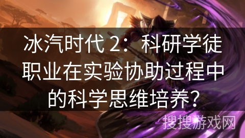 冰汽时代 2：科研学徒职业在实验协助过程中的科学思维培养？