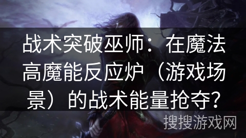 战术突破巫师：在魔法高魔能反应炉（游戏场景）的战术能量抢夺？