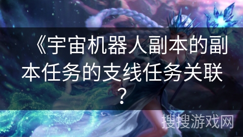 《宇宙机器人副本的副本任务的支线任务关联？