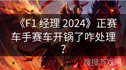 《F1 经理 2024》正赛车手赛车开锅了咋处理？