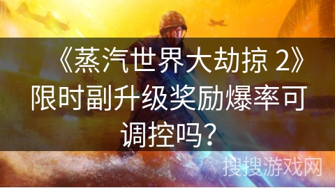 《蒸汽世界大劫掠 2》限时副升级奖励爆率可调控吗？
