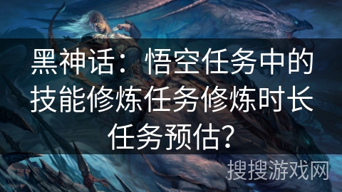 黑神话:悟空任务中的技能修炼任务修炼时长任务预估? 黑神话:悟空任务中的技能修炼任务修炼时长任务预估?