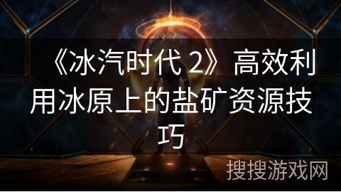《冰汽时代 2》高效利用冰原上的盐矿资源技巧