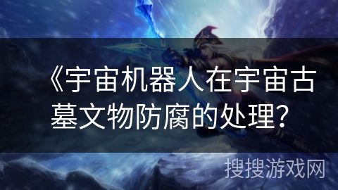 《宇宙机器人在宇宙古墓文物防腐的处理？