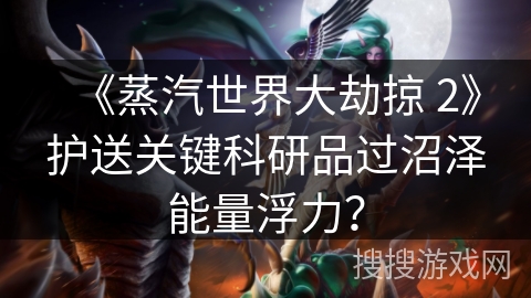 《蒸汽世界大劫掠 2》护送关键科研品过沼泽能量浮力？