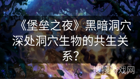 《堡垒之夜》黑暗洞穴深处洞穴生物的共生关系？