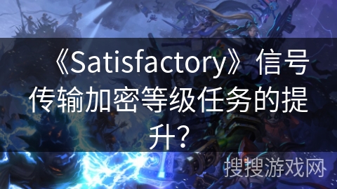 《Satisfactory》信号传输加密等级任务的提升？