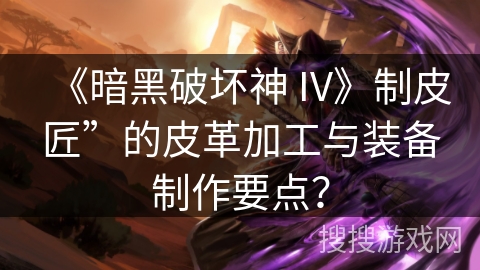 《暗黑破坏神 IV》制皮匠”的皮革加工与装备制作要点？