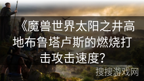 《魔兽世界太阳之井高地布鲁塔卢斯的燃烧打击攻击速度？