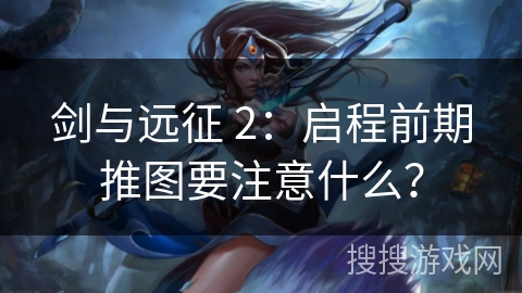 剑与远征 2：启程前期推图要注意什么？