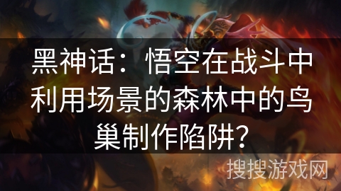 黑神话:悟空在战斗中利用场景的森林中的鸟巢制作陷阱? 黑神话:悟空在战斗中利用场景的森林中的鸟巢制作陷阱?