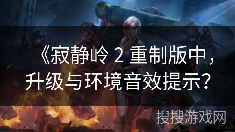《寂静岭 2 重制版中，升级与环境音效提示？