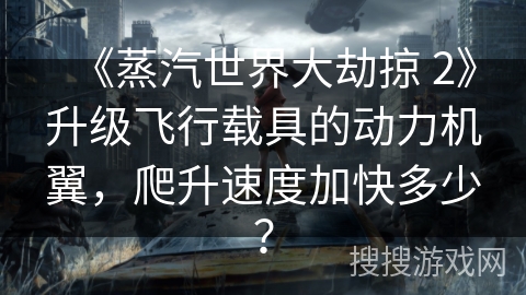 《蒸汽世界大劫掠 2》升级飞行载具的动力机翼，爬升速度加快多少？