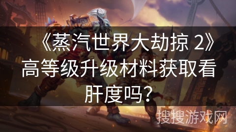 《蒸汽世界大劫掠 2》高等级升级材料获取看肝度吗? 《蒸汽世界大劫掠 2》高等级升级材料获取看肝度吗?