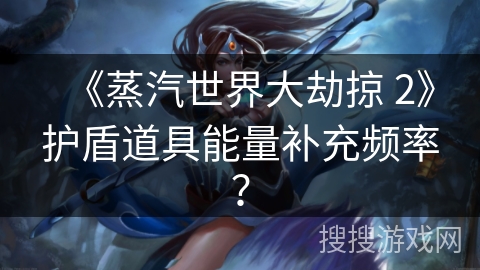 《蒸汽世界大劫掠 2》护盾道具能量补充频率? 《蒸汽世界大劫掠 2》护盾道具能量补充频率?