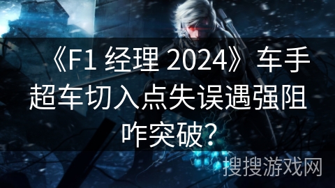 《F1 经理 2024》车手超车切入点失误遇强阻咋突破？