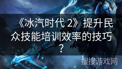 《冰汽时代 2》提升民众技能培训效率的技巧？