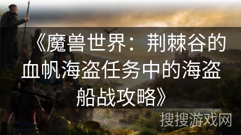 《魔兽世界:荆棘谷的血帆海盗任务中的海盗船战攻略》 《魔兽世界:荆棘谷的血帆海盗任务中的海盗船战攻略》