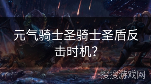 元气骑士圣骑士圣盾反击时机？