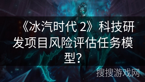 《冰汽时代 2》科技研发项目风险评估任务模型？