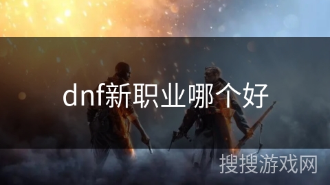 dnf新职业哪个好 dnf新职业哪个好