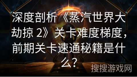 深度剖析《蒸汽世界大劫掠 2》关卡难度梯度,前期关卡速通秘籍是什么? 深度剖析《蒸汽世界大劫掠 2》关卡难度梯度,前期关卡速通秘籍是什么?