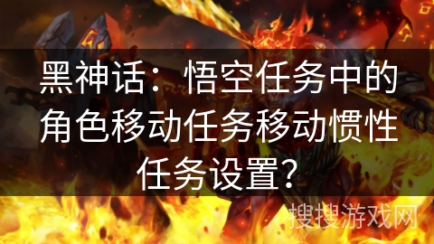 黑神话：悟空任务中的角色移动任务移动惯性任务设置？