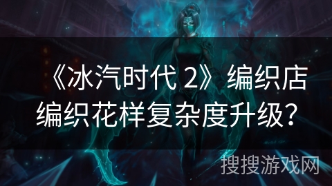 《冰汽时代 2》编织店编织花样复杂度升级? 《冰汽时代 2》编织店编织花样复杂度升级?
