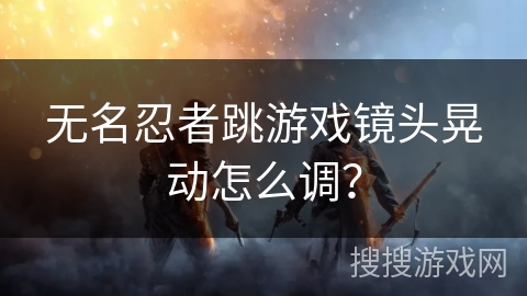 无名忍者跳游戏镜头晃动怎么调？