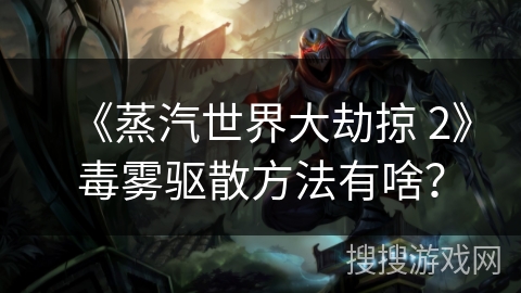 《蒸汽世界大劫掠 2》毒雾驱散方法有啥？